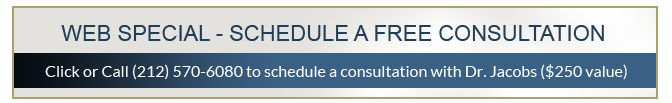 WEB SPECIAL - SCHEDULE A FREE CONSULTATION - Click or Call (212) 570-6080 to schedule a consultation with Dr. Jacobs ($250 value)